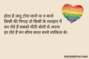 होता है जादू टोना मानो या न मानो
किसी की निगाह तो किसी के व्यवहार में
कर लेते हैं सबको मीठी बोली से अपना
हर लेते हैं मन सौम्य सरल सच्चे व्यक्तित्व से।