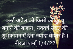फर्स्ट अप्रैल को किसी को बुद्धू बनाने की बजाय , नववर्ष संवत की शुभकामनाएँ देना ज्यादा बेहतर है ।
नीरजा शर्मा 1/4/22