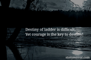Destiny of ladder is difficult,
Yet courage is the key to destiny!