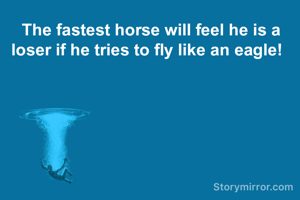 

The fastest horse will feel he is a loser if he tries to fly like an eagle!  