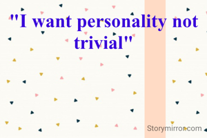 "I want personality not trivial"