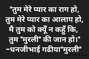 "तुम मेरे प्यार का राग हो,
तुम मेरे प्यार का आलाप हो,
मै तुम को क्यूंँ न कहुंँ कि, 
तुम "मुरली" की जान हो।"
-धनजीभाई गढीया"मुरली" 