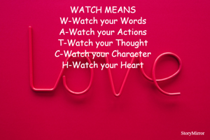 WATCH MEANS
W-Watch your Words
A-Watch your Actions
T-Watch your Thought
C-Watch your Character
H-Watch your Heart