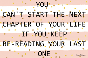 YOU 
CAN'T START THE NEXT CHAPTER OF YOUR LIFE IF YOU KEEP RE-READING YOUR LAST ONE