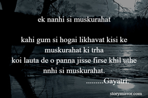 ek nanhi si muskurahat

kahi gum si hogai likhavat kisi ke muskurahat ki trha
koi lauta de o panna jisse firse khil uthe nnhi si muskurahat.
                                  .........Gayatri.