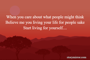 
When you care about what people might think
Believe me you living your life for people sake
Start living for yourself....