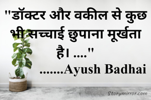 "डॉक्टर और वकील से कुछ भी सच्चाई छुपाना मूर्खता है। ...."
           .......Ayush Badhai 