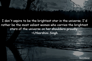 I don't aspire to be the brightest star in the universe. I'd rather be the most valiant woman who carries the brightest stars of the universe on her shoulders proudly. 
~Utkarshini Singh