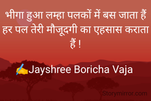 भीगा हुआ लम्हा पलकों में बस जाता हैं
हर पल तेरी मौजूदगी का एहसास कराता हैं !

✍️Jayshree Boricha Vaja 