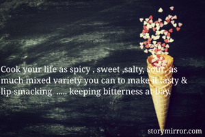 Cook your life as spicy , sweet ,salty, sour, as much mixed variety you can to make it tasty & lip-smacking  ..... keeping bitterness at bay.