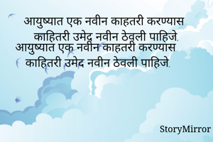 आयुष्यात एक नवीन काहतरी करण्यास काहितरी उमेद नवीन ठेवली पाहिजे.