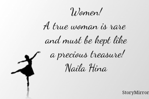 Women!
A true woman is rare 
and must be kept like
 a precious treasure!
Naila Hina