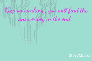 Keep on working , you will find the answer key in the end. 
