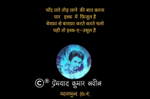 चाँद तारे तोड़ लाने  की बात करना
यार   इश्क  में  फ़िजूल है
बेवफ़ा से बावफ़ा करते करते चलो
यही तो इश्क-ए–उसूल है 
