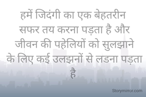 हमें जिदंगी का एक बेहतरीन
 सफर तय करना पड़ता है और
 जीवन की पहेलियों को सुलझाने
 के लिए कई उलझनों से लडना पड़ता है