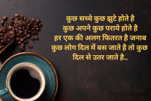 कुछ सच्चे कुछ झुटे होते है
कुछ अपने कुछ पराये होते है
हर एक की अलग फितरत है जनाब
कुछ लोग दिल में बस जाते है तो कुछ 
दिल से उतर जाते है..