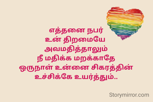 எத்தனை நபர்
உன் திறமையே 
அவமதித்தாலும்
நீ மதிக்க மறக்காதே
ஒருநாள் உன்னை சிகரத்தின் உச்சிக்கே உயர்த்தும்..