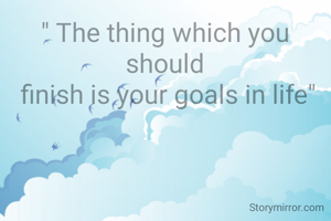 " The thing which you
should
 finish is your goals in life"

