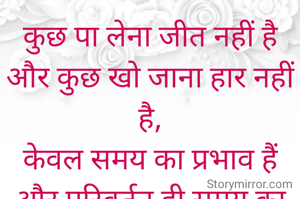 कुछ पा लेना जीत नहीं है और कुछ खो जाना हार नहीं है,
केवल समय का प्रभाव हैं और परिवर्तन ही समय का स्वभाव है