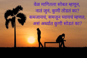 वेळ मागितला सोबत म्हणून, 
नातं जुनं, कुणी तोडतं का?
समजायचं, समजून घ्यायचं म्हणत,
असं अर्ध्यात कुणी सोडतं का?

