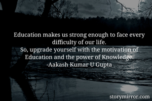 Education makes us strong enough to face every difficulty of our life.
So, upgrade yourself with the motivation of Education and the power of Knowledge.
-Aakash Kumar U Gupta

