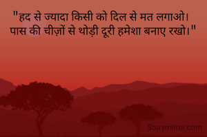 "हद से ज्यादा किसी को दिल से मत लगाओ।  
पास की चीज़ों से थोड़ी दूरी हमेशा बनाए रखो।"