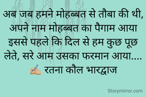 अब जब हमने मोहब्बत से तौबा की थी, अपने नाम मोहब्बत का पैगाम आया
इससे पहले कि दिल से हम कुछ पूछ लेते, सरे आम उसका फरमान आया....
✍🏼 रतना कौल भारद्वाज