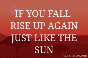 IF YOU FALL 
RISE UP AGAIN
JUST LIKE THE SUN
