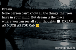 Dream
None person can't know all the things  that you have in your mind. But dream is the place where you can see all your thoughts 💭. DREAM AS MUCH AS YOU CAN🤗