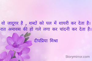 वो जादूगर है , शब्दों को पल में शायरी कर देता है।
रात अमावस की हो गले लगा कर चांदनी कर देता है।

दीपप्रिया मिश्रा


