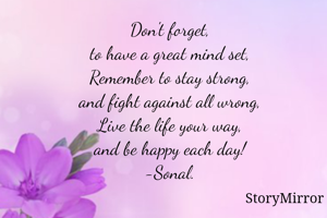 Don't forget,
to have a great mind set,
Remember to stay strong,
and fight against all wrong,
Live the life your way,
and be happy each day!
-Sonal.
