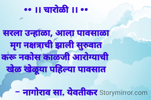 •• ।। चारोळी ।। ••

सरला उन्हाळा, आला पावसाळा
मृग नक्षत्राची झाली सुरुवात
करू नकोस काळजी आरोग्याची 
खेळ खेळूया पहिल्या पावसात

- नागोराव सा. येवतीकर