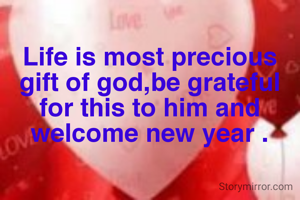 Life is most precious gift of god,be grateful for this to him and welcome new year .