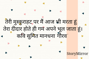 तेरी मुस्कुराहट पर मैं आज भी मरता हूं,
 तेरा दीदार होते ही गम अपने भूल जाता हूं।
कवि सुमित मानधना 'गौरव'