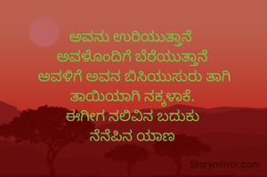 ಅವನು ಉರಿಯುತ್ತಾನೆ 
ಅವಳೊಂದಿಗೆ ಬೆರೆಯುತ್ತಾನೆ
 ಅವಳಿಗೆ ಅವನ ಬಿಸಿಯುಸುರು ತಾಗಿ ತಾಯಿಯಾಗಿ ನಕ್ಕಳಾಕೆ.
ಈಗೀಗ ನಲಿವಿನ ಬದುಕು
ನೆನೆಪಿನ ಯಾಣ