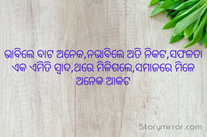 ଭାବିଲେ ବାଟ ଅନେକ,ନଭାବିଲେ ଅତି ନିକଟ,ସଫଳତା ଏକ ଏମିତି ସ୍ୱାଦ,ଥରେ ମିଳିଗଲେ,ସମାଜରେ ମିଳେ ଅନେକ ଆକଟ