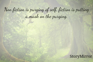 Non fiction is purging of self, fiction is putting a mask on the purging.
