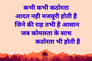 कभी कभी कठोरता
आदत नही मजबुरी होती है
 जिने की राह तभी है आसान
जब कोमलता के साथ
              कठोरता भी होती है