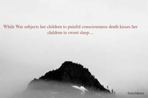 While War subjects her children to painful consciousness death kisses her children to sweet sleep....