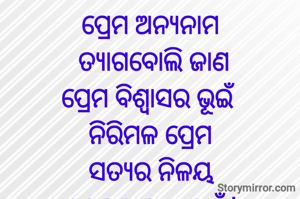 ପ୍ରେମ ଅନ୍ୟନାମ
 ତ୍ୟାଗବୋଲି ଜାଣ
ପ୍ରେମ ବିଶ୍ୱାସର ଭୂଇଁ
ନିରିମଳ ପ୍ରେମ
ସତ୍ୟର ନିଳୟ
ବଇକୁଣ୍ଠ ଯାଏ ଛୁଇଁ |

