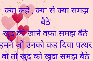 क्या कहें , क्या से क्या समझ बैठे 
खुद को जाने वफ़ा समझ बैठे 
हमने जो उनको कह दिया पत्थर 
वो तो खुद को खुदा समझ बैठे 

रूद्र प्रकाश मिश्र 