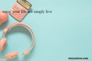 enjoy your life not simply live