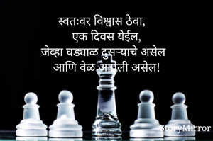 स्वतःवर विश्वास ठेवा,
एक दिवस येईल,
जेव्हा घड्याळ दुसऱ्याचे असेल 
आणि वेळ आपली असेल!