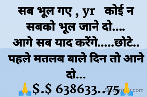 सब भूल गए , yr   कोई न सबको भूल जाने दो....
आगे सब याद करेंगे.....छोटे..
पहले मतलब बाले दिन तो आने दो...
🙏$.$ 638633..75🙏