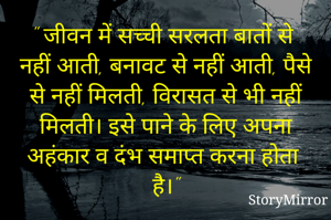 " जीवन में सच्ची सरलता बातों से नहीं आती, बनावट से नहीं आती, पैसे से नहीं मिलती, विरासत से भी नहीं मिलती। इसे पाने के लिए अपना अहंकार व दंभ समाप्त करना होता है।"