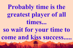 Probably time is the greatest player of all times...
so wait for your time to come and kiss success.....