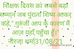 शिक्षक दिवस का सबसे बड़ा सम्मान जब पुराना शिष्य आकर कहे," गुरुजी आप के कारण मैं आज यहाँ पहुँचा हूँ।"
नीरजा शर्मा31/08/21