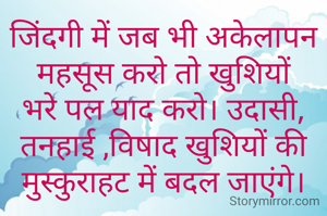 जिंदगी में जब भी अकेलापन महसूस करो तो खुशियों भरे पल याद करो। उदासी, तनहाई ,विषाद खुशियों की मुस्कुराहट में बदल जाएंगे।