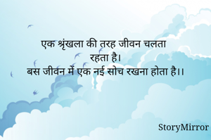 एक श्रृंखला की तरह जीवन चलता
रहता है।
बस जीवन में एक नई सोच रखना होता है।।