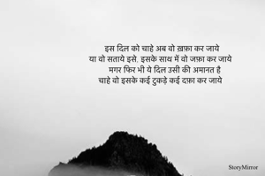 इस दिल को चाहे अब वो ख़फ़ा कर जाये 
या वो सताये इसे, इसके साथ में वो जफ़ा कर जाये
मगर फिर भी ये दिल उसी की अमानत है 
चाहे वो इसके कई टुकड़े कई दफ़ा कर जाये